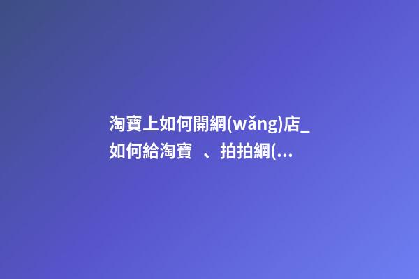 淘寶上如何開網(wǎng)店_如何給淘寶、拍拍網(wǎng)店取名
